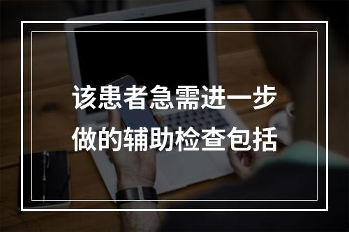 该患者急需进一步做的辅助检查包括