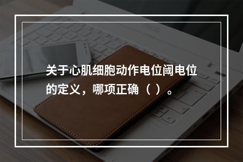 关于心肌细胞动作电位阈电位的定义，哪项正确（  ）。