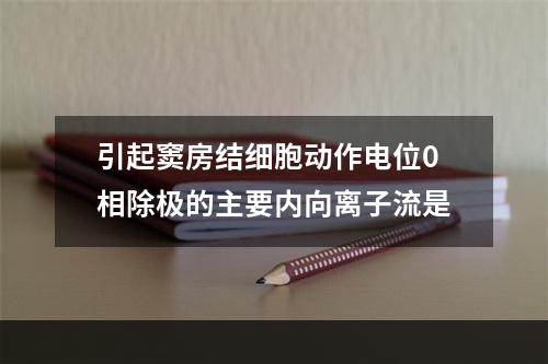 引起窦房结细胞动作电位0相除极的主要内向离子流是