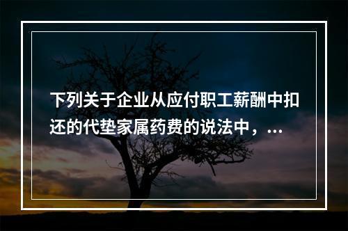 下列关于企业从应付职工薪酬中扣还的代垫家属药费的说法中，正确