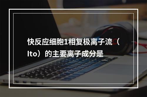 快反应细胞1相复极离子流（Ito）的主要离子成分是