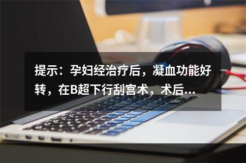 提示：孕妇经治疗后，凝血功能好转，在B超下行刮宫术，术后恢复