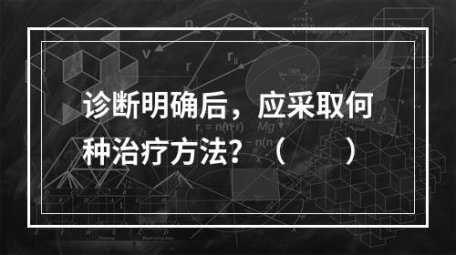 诊断明确后，应采取何种治疗方法？（　　）