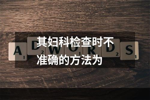 其妇科检查时不准确的方法为