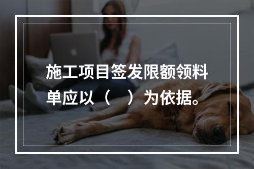 施工项目签发限额领料单应以（　）为依据。