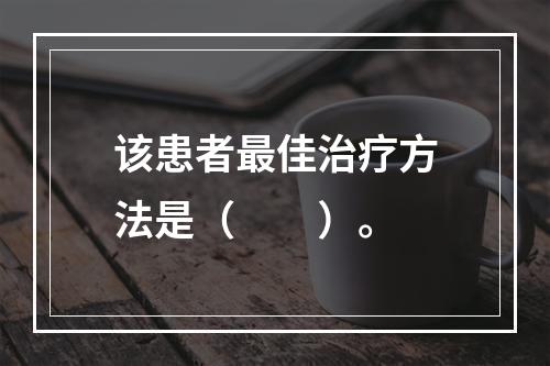 该患者最佳治疗方法是（　　）。