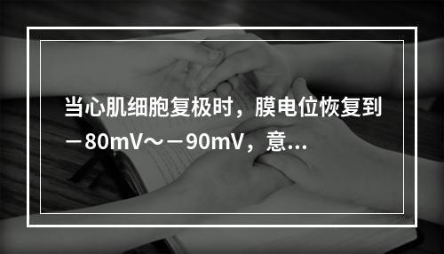 当心肌细胞复极时，膜电位恢复到－80mV～－90mV，意味着