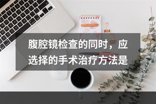 腹腔镜检查的同时，应选择的手术治疗方法是