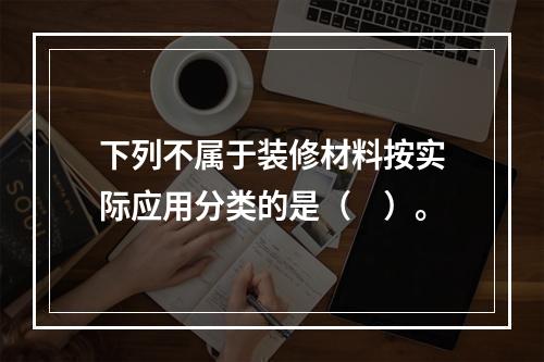 下列不属于装修材料按实际应用分类的是（　）。