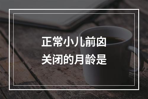 正常小儿前囟关闭的月龄是