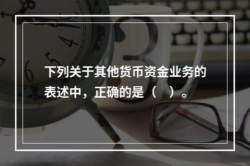 下列关于其他货币资金业务的表述中，正确的是（　）。