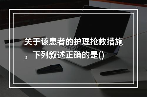 关于该患者的护理抢救措施，下列叙述正确的是()