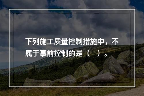 下列施工质量控制措施中，不属于事前控制的是（　）。