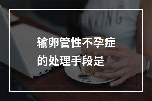 输卵管性不孕症的处理手段是