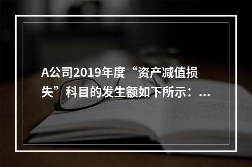 A公司2019年度“资产减值损失”科目的发生额如下所示：存货