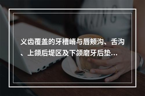 义齿覆盖的牙槽嵴与唇颊沟、舌沟、上颌后堤区及下颌磨牙后垫区之