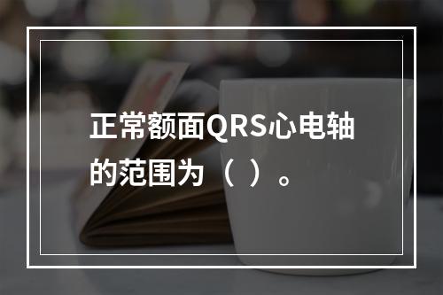 正常额面QRS心电轴的范围为（  ）。