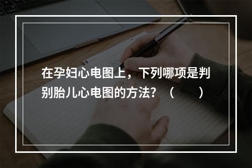 在孕妇心电图上，下列哪项是判别胎儿心电图的方法？（　　）