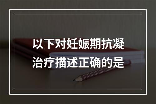 以下对妊娠期抗凝治疗描述正确的是