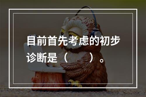 目前首先考虑的初步诊断是（　　）。