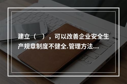 建立（　），可以改善企业安全生产规章制度不健全.管理方法不适