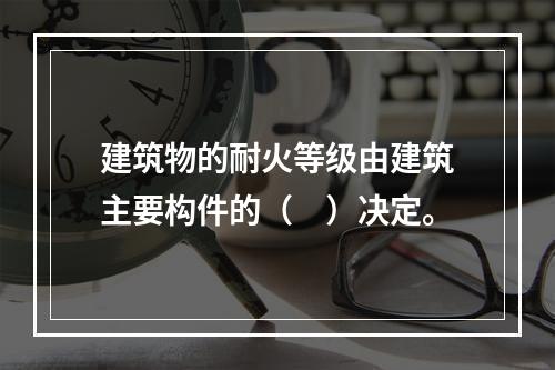 建筑物的耐火等级由建筑主要构件的（　）决定。