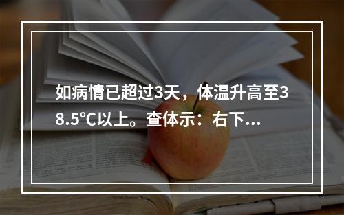 如病情已超过3天，体温升高至38.5℃以上。查体示：右下腹可