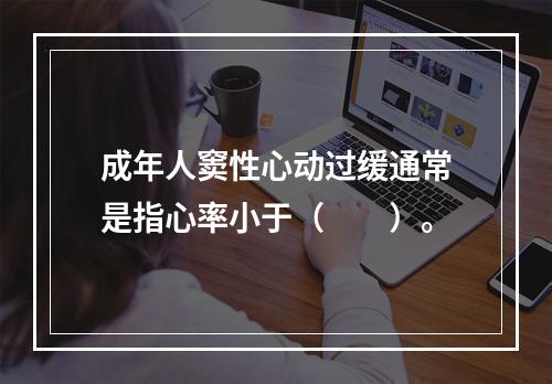 成年人窦性心动过缓通常是指心率小于（　　）。