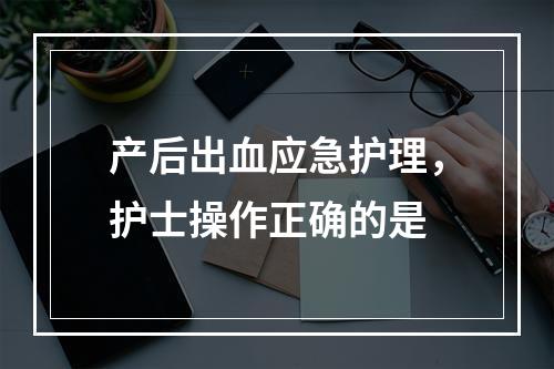 产后出血应急护理，护士操作正确的是