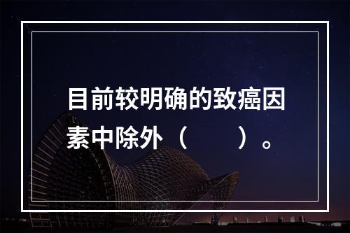 目前较明确的致癌因素中除外（　　）。