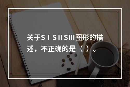 关于SⅠSⅡSⅢ图形的描述，不正确的是（  ）。