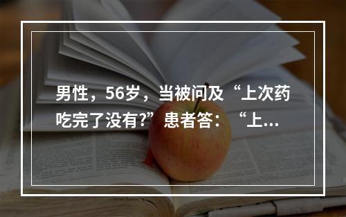 男性，56岁，当被问及“上次药吃完了没有?”患者答：“上星期