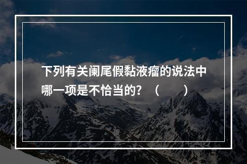 下列有关阑尾假黏液瘤的说法中哪一项是不恰当的？（　　）