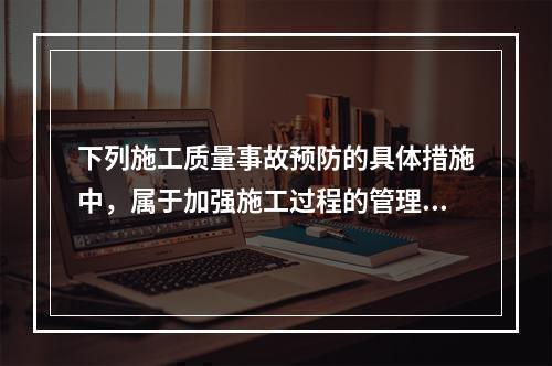 下列施工质量事故预防的具体措施中，属于加强施工过程的管理的是