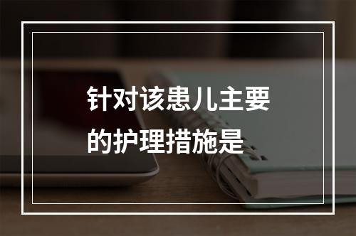 针对该患儿主要的护理措施是