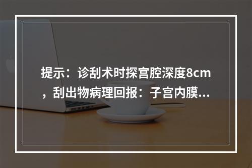 提示：诊刮术时探宫腔深度8cm，刮出物病理回报：子宫内膜腺癌