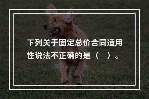 下列关于固定总价合同适用性说法不正确的是（　）。