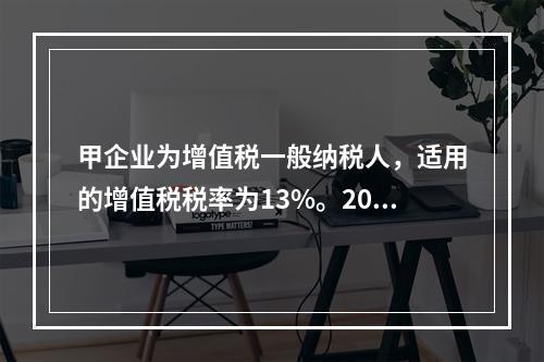 甲企业为增值税一般纳税人，适用的增值税税率为13%。2019