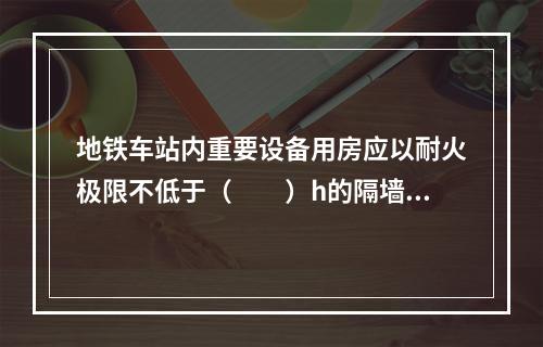 地铁车站内重要设备用房应以耐火极限不低于（  ）h的隔墙和耐