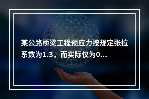 某公路桥梁工程预应力按规定张拉系数为1.3，而实际仅为0.8