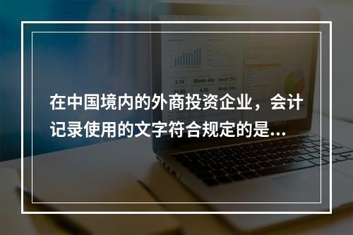 在中国境内的外商投资企业，会计记录使用的文字符合规定的是（