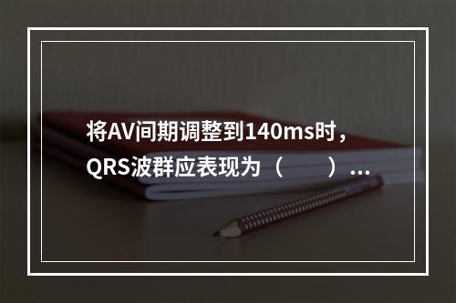 将AV间期调整到140ms时，QRS波群应表现为（　　）。