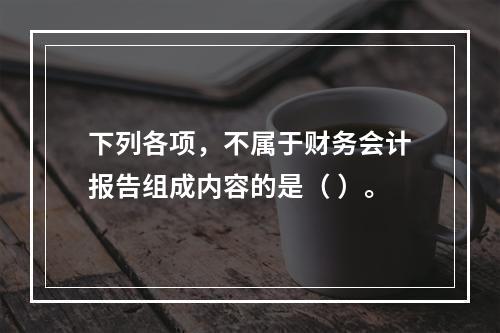 下列各项，不属于财务会计报告组成内容的是（ ）。