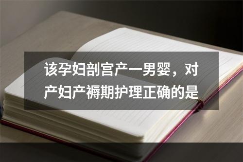 该孕妇剖宫产一男婴，对产妇产褥期护理正确的是