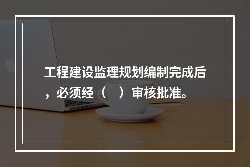 工程建设监理规划编制完成后，必须经（　）审核批准。