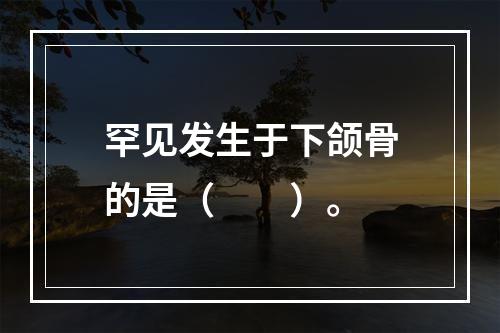 罕见发生于下颌骨的是（　　）。