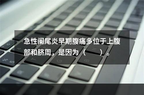 急性阑尾炎早期腹痛多位于上腹部和脐周，是因为（　　）。