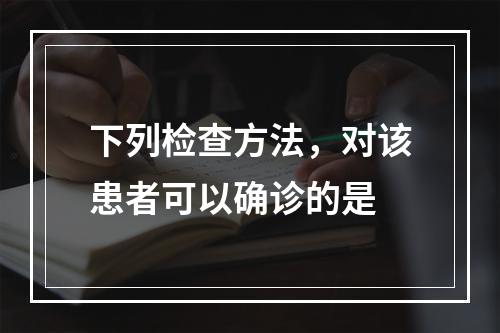 下列检查方法，对该患者可以确诊的是