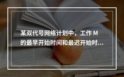 某双代号网络计划中，工作 M 的最早开始时间和最迟开始时间分