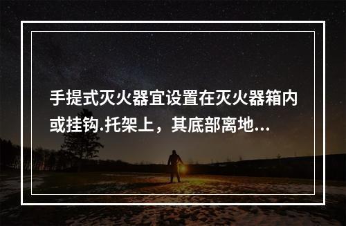 手提式灭火器宜设置在灭火器箱内或挂钩.托架上，其底部离地面高